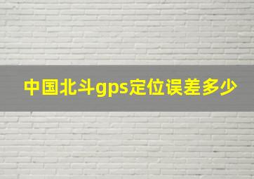 中国北斗gps定位误差多少