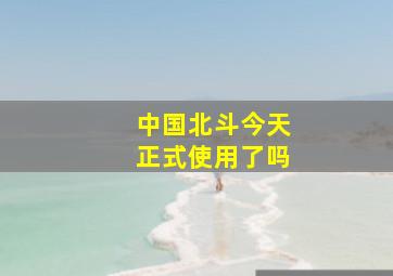 中国北斗今天正式使用了吗