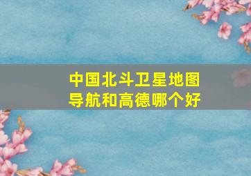 中国北斗卫星地图导航和高德哪个好