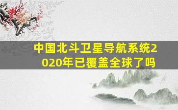 中国北斗卫星导航系统2020年已覆盖全球了吗