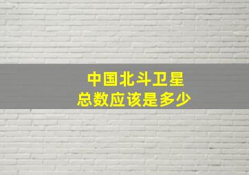 中国北斗卫星总数应该是多少