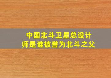 中国北斗卫星总设计师是谁被誉为北斗之父