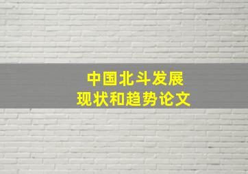 中国北斗发展现状和趋势论文