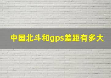 中国北斗和gps差距有多大