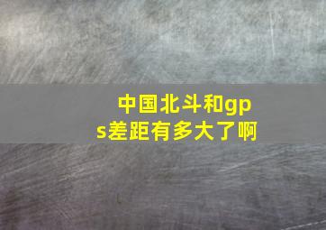 中国北斗和gps差距有多大了啊