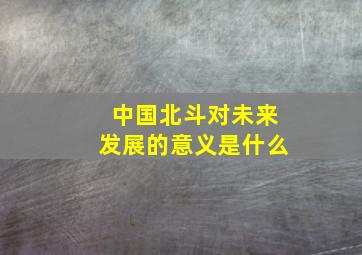 中国北斗对未来发展的意义是什么