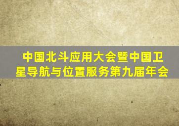 中国北斗应用大会暨中国卫星导航与位置服务第九届年会