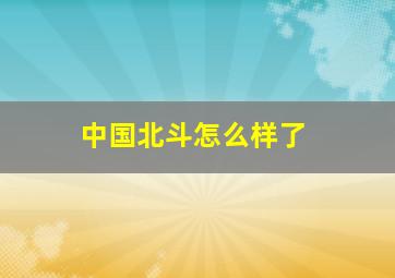 中国北斗怎么样了