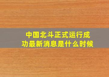 中国北斗正式运行成功最新消息是什么时候