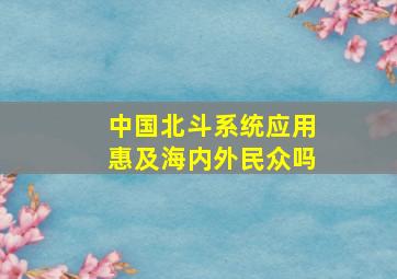 中国北斗系统应用惠及海内外民众吗