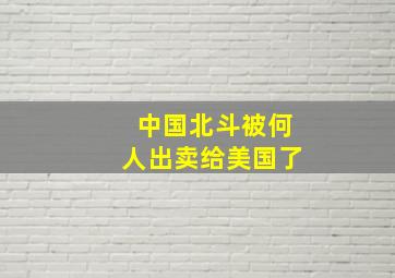 中国北斗被何人出卖给美国了