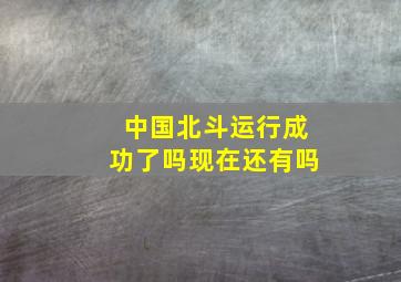 中国北斗运行成功了吗现在还有吗