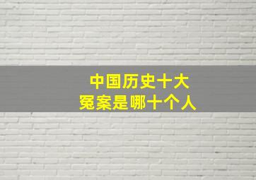 中国历史十大冤案是哪十个人