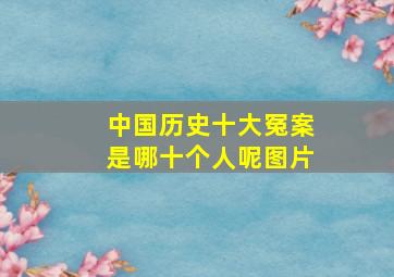 中国历史十大冤案是哪十个人呢图片