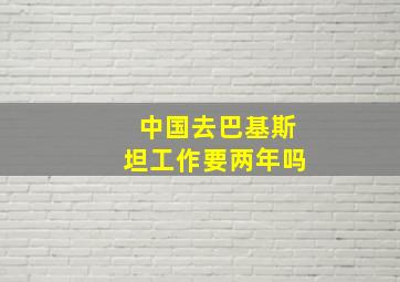 中国去巴基斯坦工作要两年吗