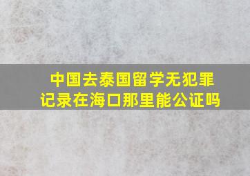 中国去泰国留学无犯罪记录在海口那里能公证吗