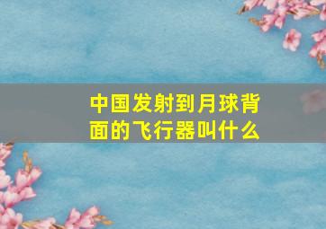 中国发射到月球背面的飞行器叫什么