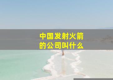 中国发射火箭的公司叫什么