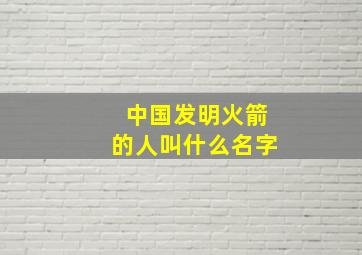 中国发明火箭的人叫什么名字