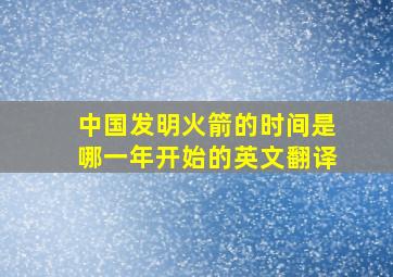 中国发明火箭的时间是哪一年开始的英文翻译