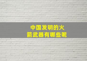 中国发明的火箭武器有哪些呢