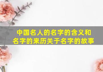 中国名人的名字的含义和名字的来历关于名字的故事