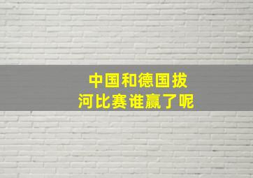 中国和德国拔河比赛谁赢了呢