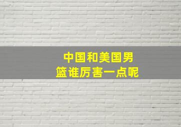 中国和美国男篮谁厉害一点呢