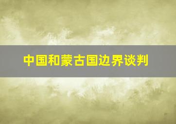 中国和蒙古国边界谈判