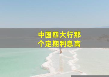 中国四大行那个定期利息高