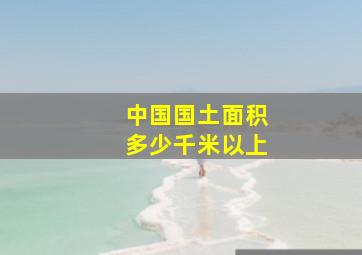 中国国土面积多少千米以上