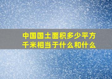 中国国土面积多少平方千米相当于什么和什么