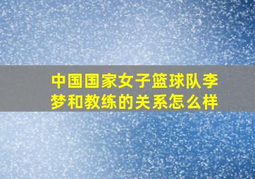 中国国家女子篮球队李梦和教练的关系怎么样