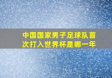 中国国家男子足球队首次打入世界杯是哪一年