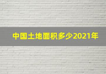 中国土地面积多少2021年