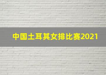 中国土耳其女排比赛2021