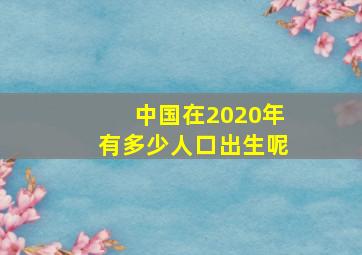 中国在2020年有多少人口出生呢