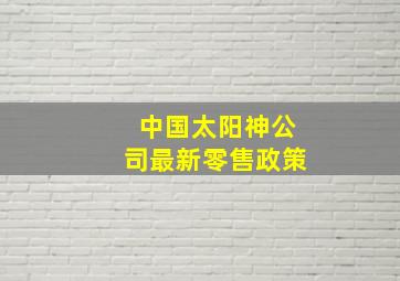 中国太阳神公司最新零售政策