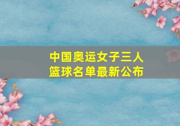 中国奥运女子三人篮球名单最新公布