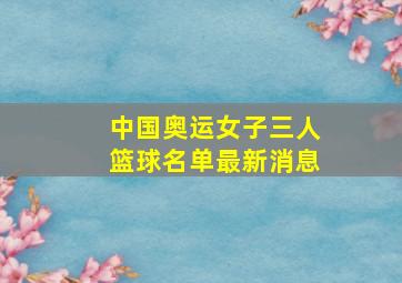 中国奥运女子三人篮球名单最新消息