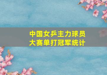 中国女乒主力球员大赛单打冠军统计