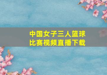 中国女子三人篮球比赛视频直播下载