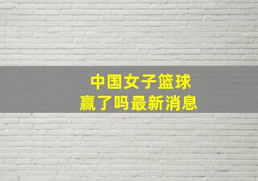 中国女子篮球赢了吗最新消息