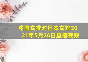 中国女排对日本女排2021年5月26日直播视频