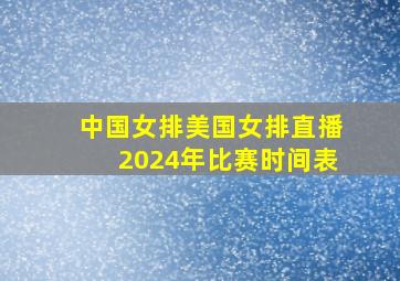 中国女排美国女排直播2024年比赛时间表