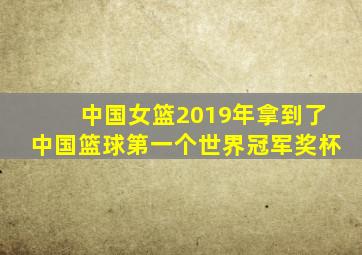 中国女篮2019年拿到了中国篮球第一个世界冠军奖杯