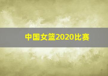 中国女篮2020比赛