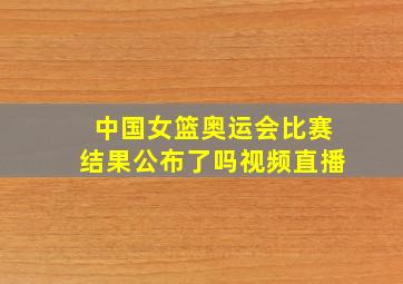 中国女篮奥运会比赛结果公布了吗视频直播