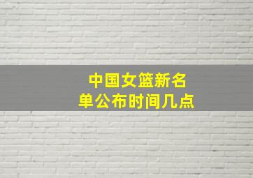 中国女篮新名单公布时间几点