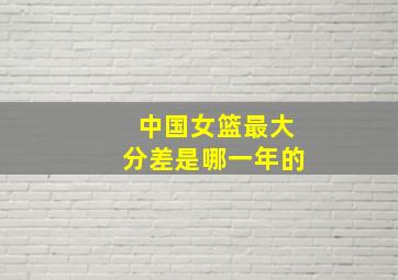 中国女篮最大分差是哪一年的